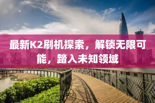 最新K2刷机探索，解锁无限可能，踏入未知领域