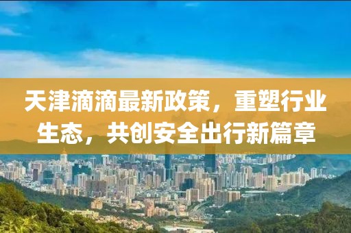天津滴滴最新政策，重塑行业生态，共创安全出行新篇章