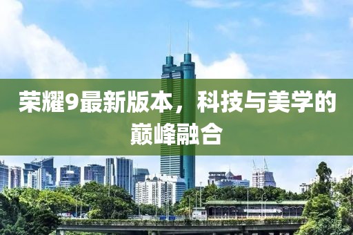 荣耀9最新版本，科技与美学的巅峰融合