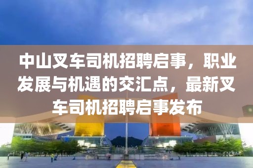 中山叉车司机招聘启事，职业发展与机遇的交汇点，最新叉车司机招聘启事发布