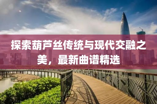 探索葫芦丝传统与现代交融之美，最新曲谱精选