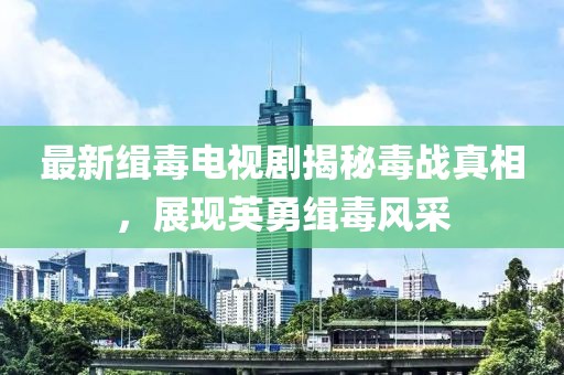 最新缉毒电视剧揭秘毒战真相，展现英勇缉毒风采
