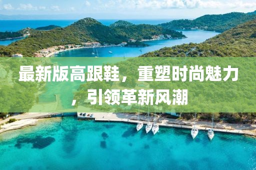 最新版高跟鞋，重塑时尚魅力，引领革新风潮