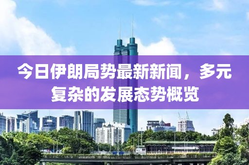 今日伊朗局势最新新闻，多元复杂的发展态势概览