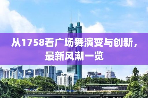 从1758看广场舞演变与创新，最新风潮一览
