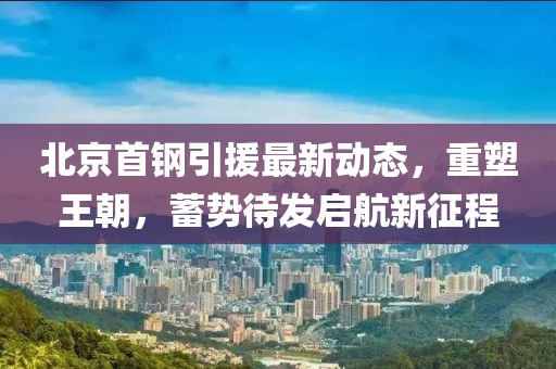 北京首钢引援最新动态，重塑王朝，蓄势待发启航新征程