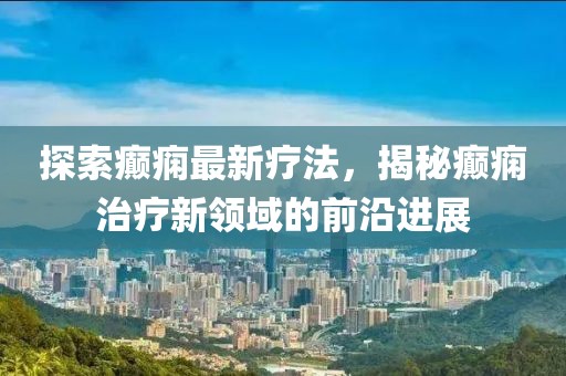 探索癫痫最新疗法，揭秘癫痫治疗新领域的前沿进展