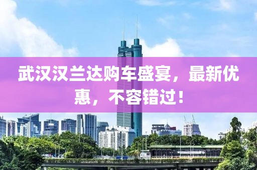 武汉汉兰达购车盛宴，最新优惠，不容错过！