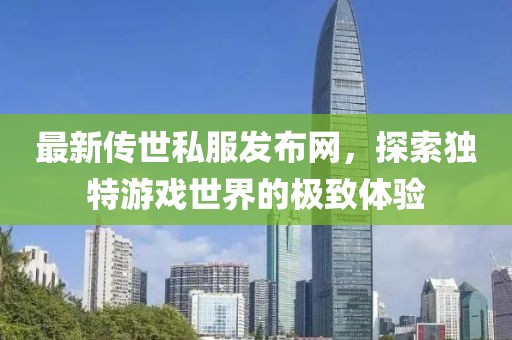 最新传世私服发布网，探索独特游戏世界的极致体验