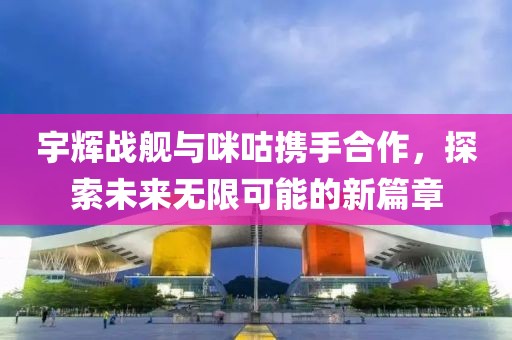 宇辉战舰与咪咕携手合作，探索未来无限可能的新篇章
