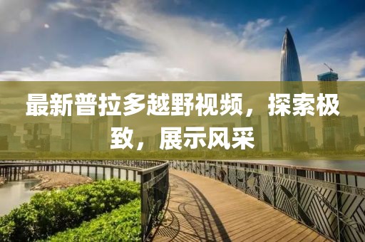 最新普拉多越野视频，探索极致，展示风采