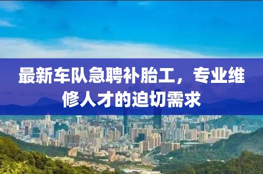 最新车队急聘补胎工，专业维修人才的迫切需求