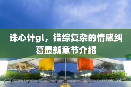 诛心计gl，错综复杂的情感纠葛最新章节介绍