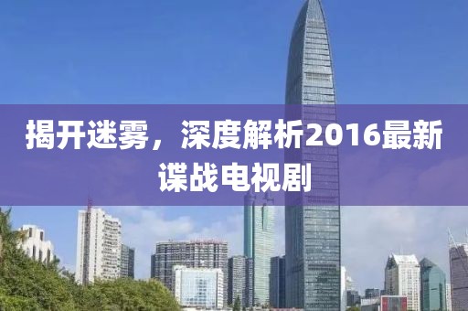 揭开迷雾，深度解析2016最新谍战电视剧