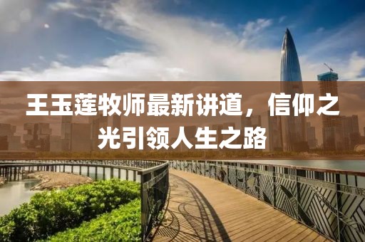 王玉莲牧师最新讲道，信仰之光引领人生之路