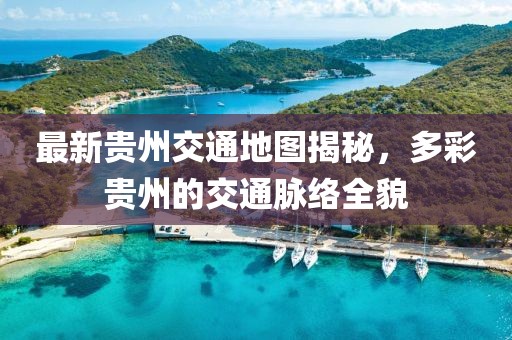最新贵州交通地图揭秘，多彩贵州的交通脉络全貌