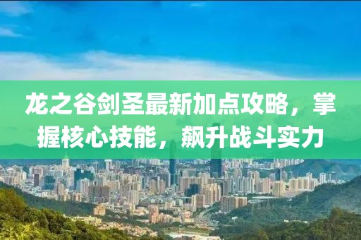 龙之谷剑圣最新加点攻略，掌握核心技能，飙升战斗实力