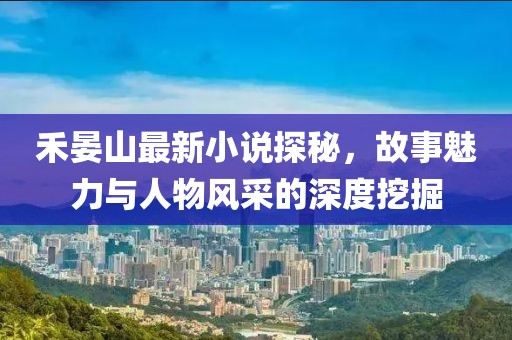 禾晏山最新小说探秘，故事魅力与人物风采的深度挖掘