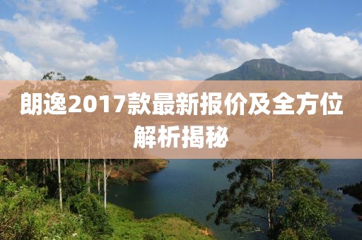 朗逸2017款最新报价及全方位解析揭秘