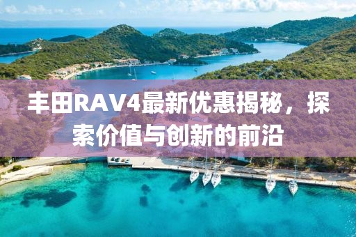 丰田RAV4最新优惠揭秘，探索价值与创新的前沿