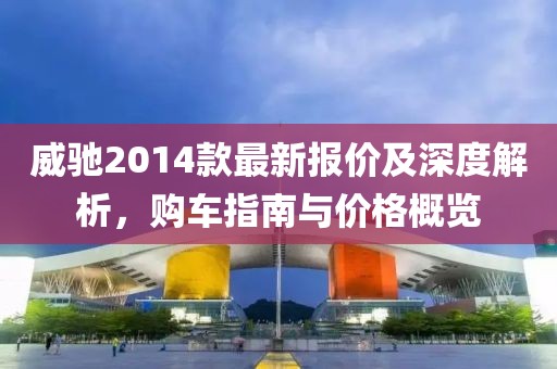 威驰2014款最新报价及深度解析，购车指南与价格概览