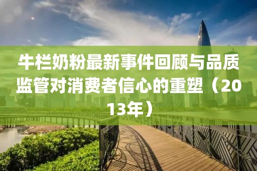 牛栏奶粉最新事件回顾与品质监管对消费者信心的重塑（2013年）