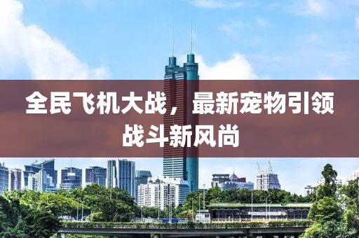 全民飞机大战，最新宠物引领战斗新风尚
