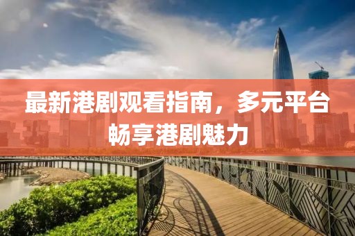 最新港剧观看指南，多元平台畅享港剧魅力