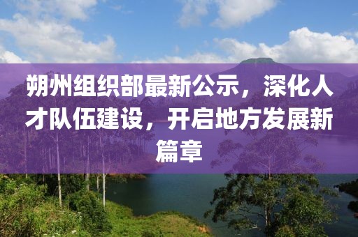 朔州组织部最新公示，深化人才队伍建设，开启地方发展新篇章