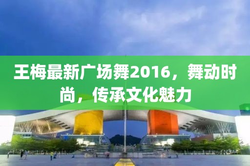 王梅最新广场舞2016，舞动时尚，传承文化魅力