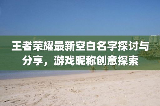 王者荣耀最新空白名字探讨与分享，游戏昵称创意探索