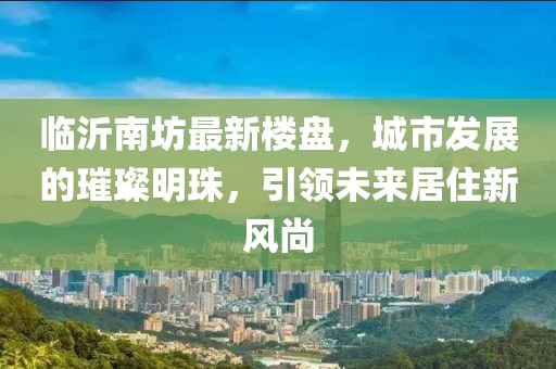临沂南坊最新楼盘，城市发展的璀璨明珠，引领未来居住新风尚
