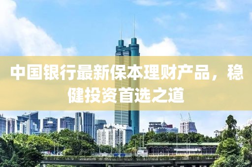 中国银行最新保本理财产品，稳健投资首选之道