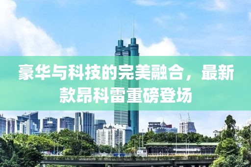 豪华与科技的完美融合，最新款昂科雷重磅登场