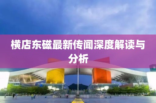 横店东磁最新传闻深度解读与分析