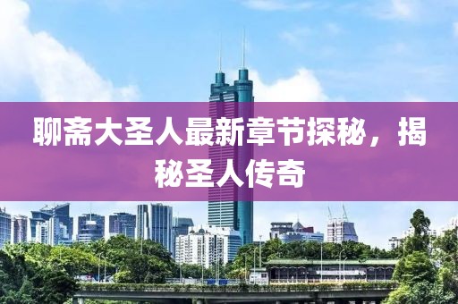 聊斋大圣人最新章节探秘，揭秘圣人传奇