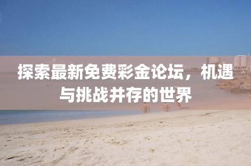 探索最新免费彩金论坛，机遇与挑战并存的世界