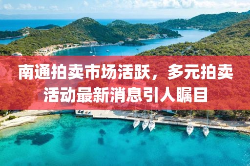 南通拍卖市场活跃，多元拍卖活动最新消息引人瞩目