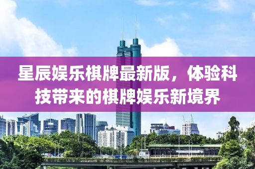 星辰娱乐棋牌最新版，体验科技带来的棋牌娱乐新境界