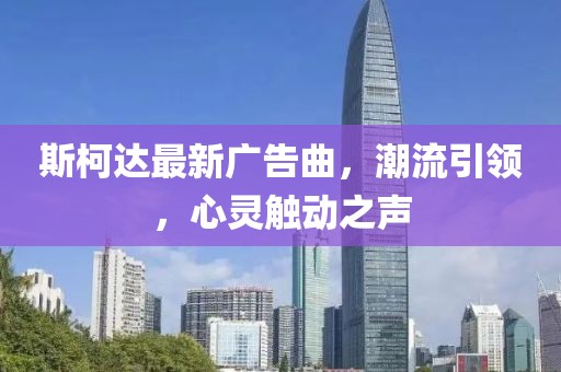 斯柯达最新广告曲，潮流引领，心灵触动之声