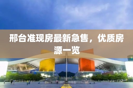 邢台准现房最新急售，优质房源一览