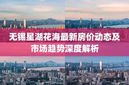 无锡星湖花海最新房价动态及市场趋势深度解析
