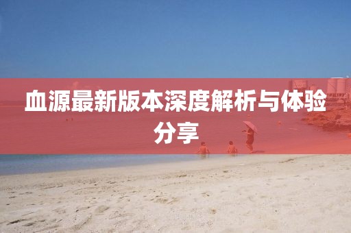 血源最新版本深度解析与体验分享