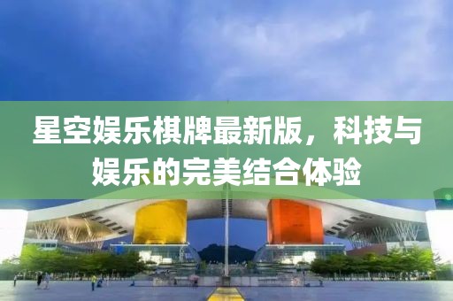 星空娱乐棋牌最新版，科技与娱乐的完美结合体验