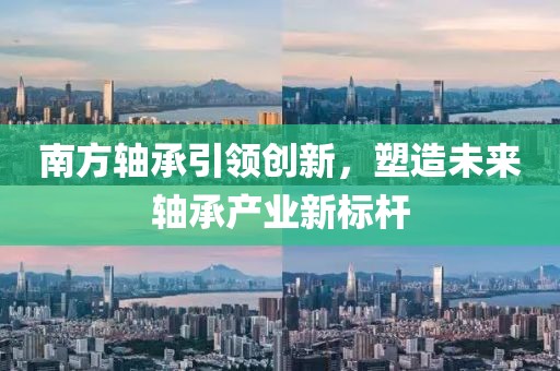 南方轴承引领创新，塑造未来轴承产业新标杆