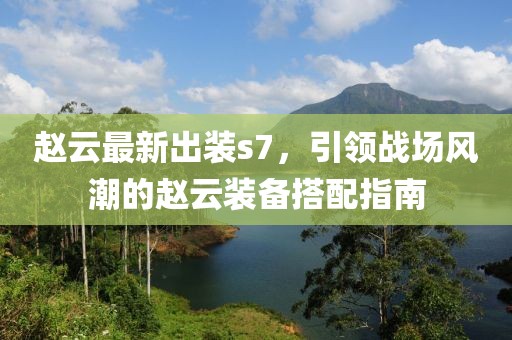 赵云最新出装s7，引领战场风潮的赵云装备搭配指南