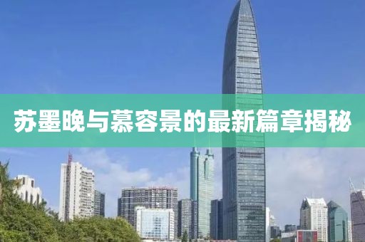 苏墨晚与慕容景的最新篇章揭秘
