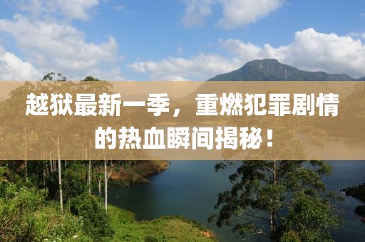 越狱最新一季，重燃犯罪剧情的热血瞬间揭秘！
