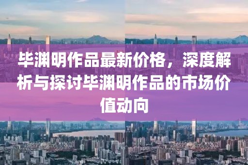 毕渊明作品最新价格，深度解析与探讨毕渊明作品的市场价值动向