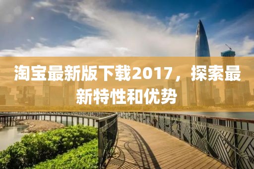 淘宝最新版下载2017，探索最新特性和优势
